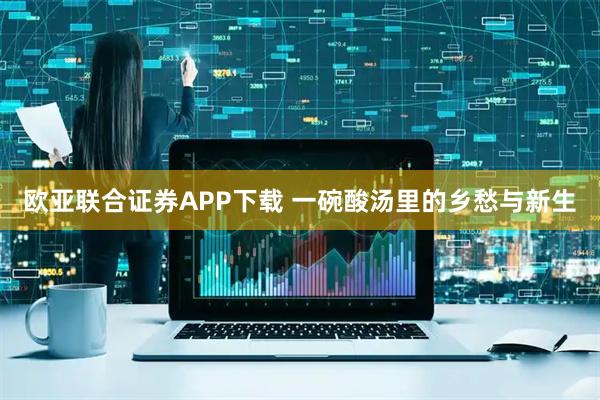 欧亚联合证券APP下载 一碗酸汤里的乡愁与新生