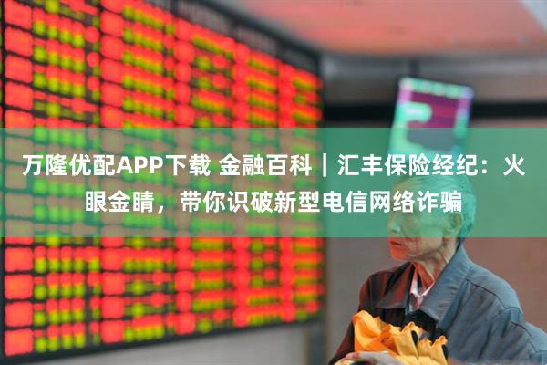 万隆优配APP下载 金融百科｜汇丰保险经纪：火眼金睛，带你识破新型电信网络诈骗