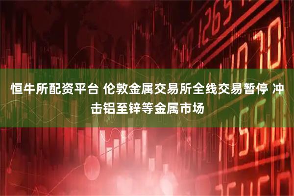 恒牛所配资平台 伦敦金属交易所全线交易暂停 冲击铝至锌等金属市场