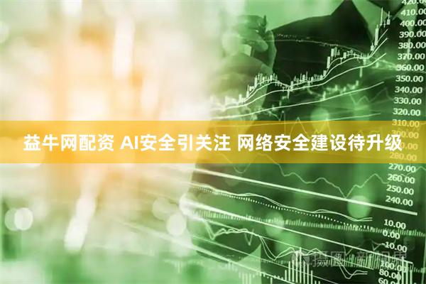 益牛网配资 AI安全引关注 网络安全建设待升级