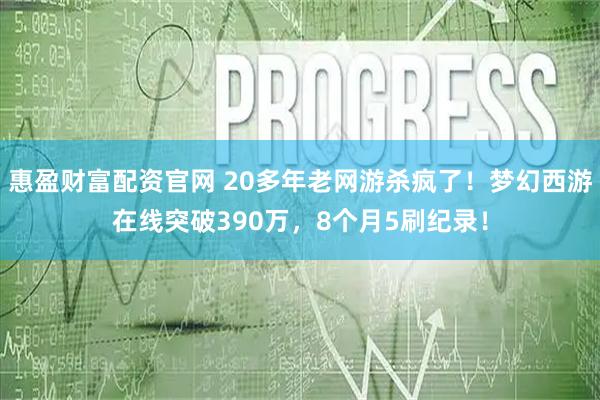 惠盈财富配资官网 20多年老网游杀疯了！梦幻西游在线突破390万，8个月5刷纪录！