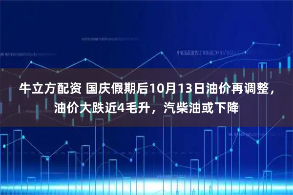 牛立方配资 国庆假期后10月13日油价再调整，油价大跌近4毛升，汽柴油或下降
