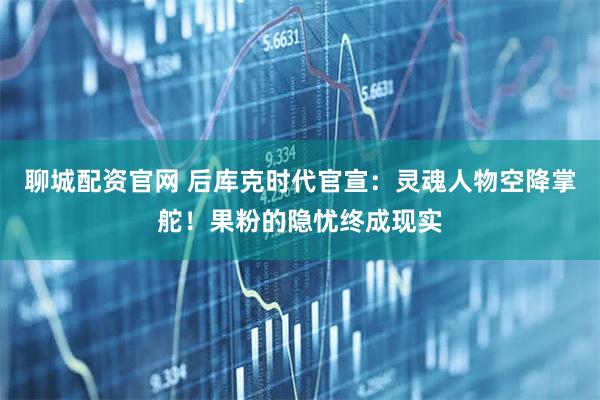 聊城配资官网 后库克时代官宣：灵魂人物空降掌舵！果粉的隐忧终成现实