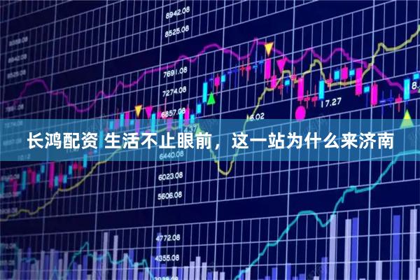 长鸿配资 生活不止眼前，这一站为什么来济南