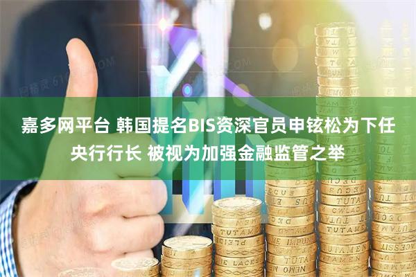 嘉多网平台 韩国提名BIS资深官员申铉松为下任央行行长 被视为加强金融监管之举