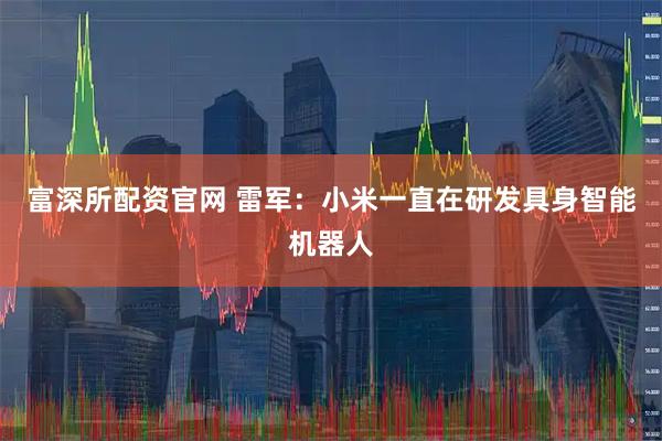 富深所配资官网 雷军：小米一直在研发具身智能机器人