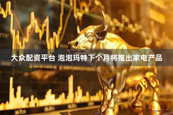 大众配资平台 泡泡玛特下个月将推出家电产品