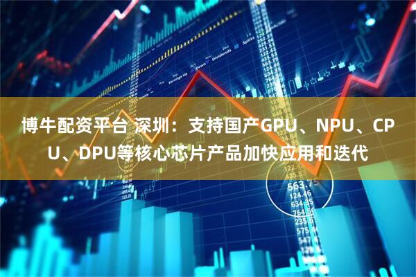 博牛配资平台 深圳：支持国产GPU、NPU、CPU、DPU等核心芯片产品加快应用和迭代