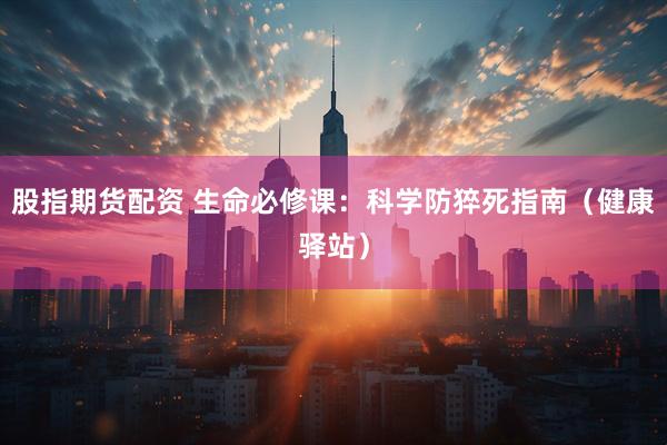 股指期货配资 生命必修课：科学防猝死指南（健康驿站）