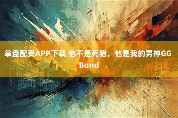掌盘配资APP下载 他不是死猪，他是我的男神GG Bond