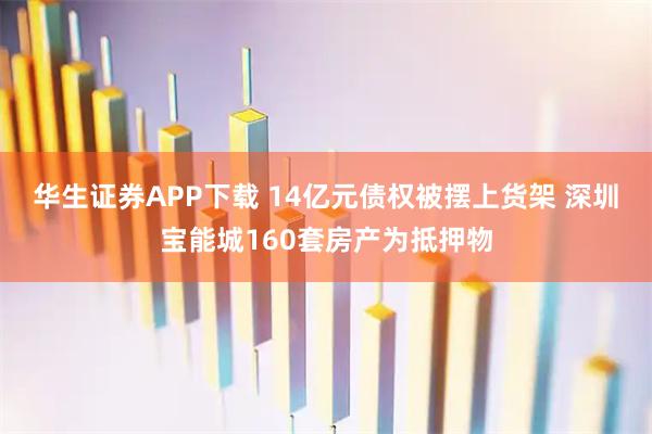华生证券APP下载 14亿元债权被摆上货架 深圳宝能城160套房产为抵押物