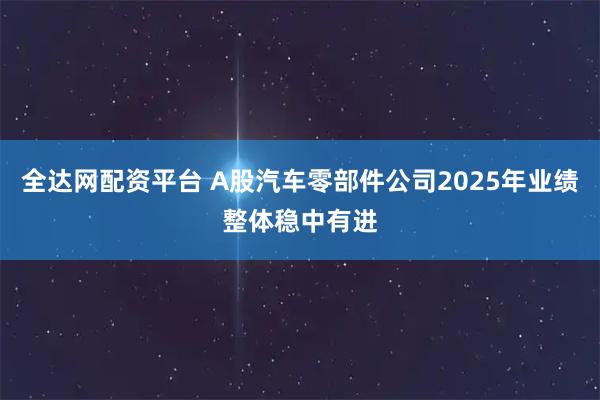 全达网配资平台 A股汽车零部件公司2025年业绩整体稳中有进