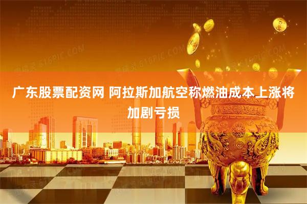 广东股票配资网 阿拉斯加航空称燃油成本上涨将加剧亏损