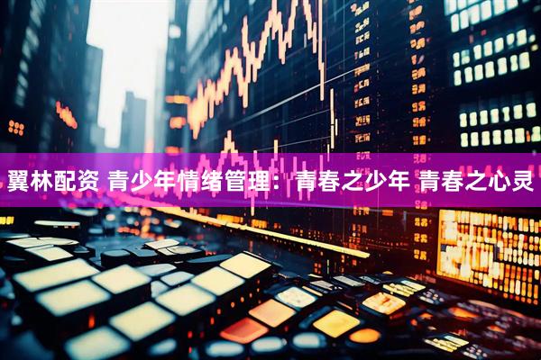 翼林配资 青少年情绪管理：青春之少年 青春之心灵