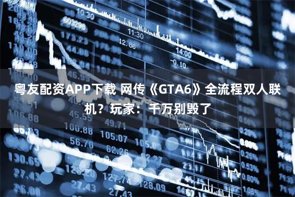 粤友配资APP下载 网传《GTA6》全流程双人联机？玩家：千万别毁了