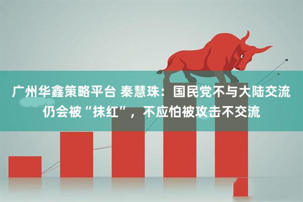 广州华鑫策略平台 秦慧珠：国民党不与大陆交流仍会被“抹红”，不应怕被攻击不交流