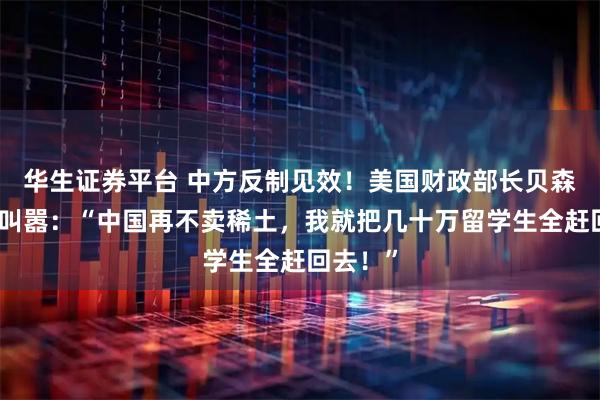 华生证券平台 中方反制见效！美国财政部长贝森特当场叫嚣：“中国再不卖稀土，我就把几十万留学生全赶回去！”