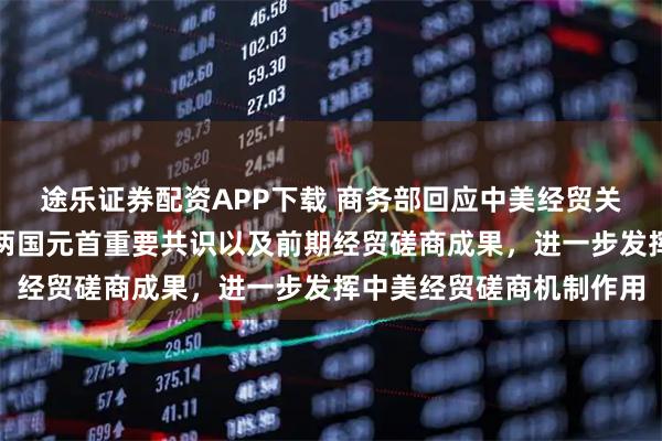 途乐证券配资APP下载 商务部回应中美经贸关系：中美双方应落实好两国元首重要共识以及前期经贸磋商成果，进一步发挥中美经贸磋商机制作用