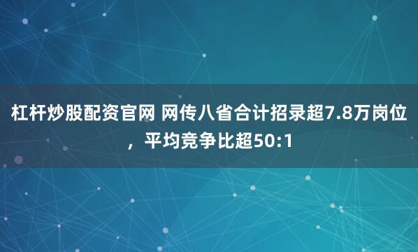 杠杆炒股配资官网 网传八省合计招录超7.8万岗位，平均竞争比超50:1