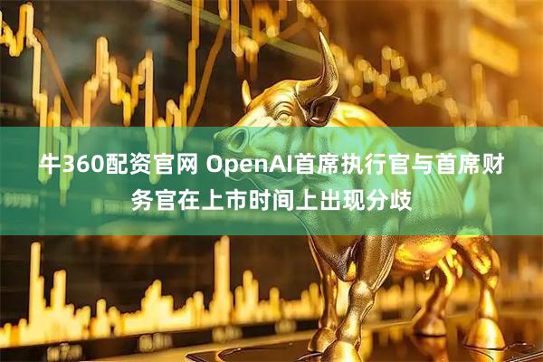 牛360配资官网 OpenAI首席执行官与首席财务官在上市时间上出现分歧