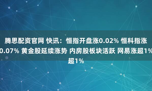 腾思配资官网 快讯：恒指开盘涨0.02% 恒科指涨0.07% 黄金股延续涨势 内房股板块活跃 网易涨超1%