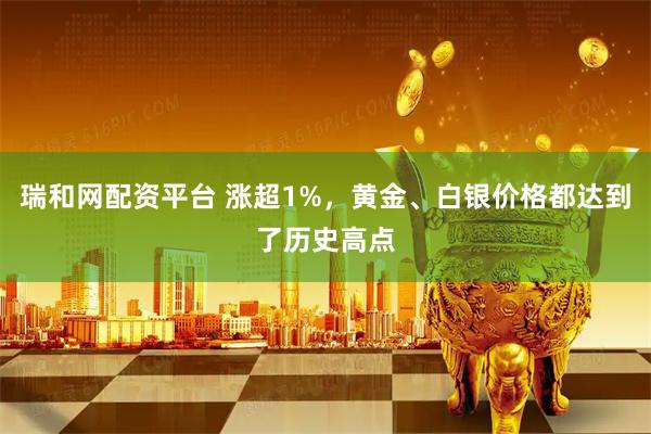 瑞和网配资平台 涨超1%，黄金、白银价格都达到了历史高点