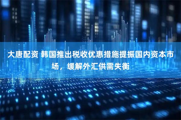大唐配资 韩国推出税收优惠措施提振国内资本市场，缓解外汇供需失衡