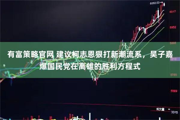 有富策略官网 建议柯志恩狠打新潮流系，吴子嘉爆国民党在高雄的胜利方程式