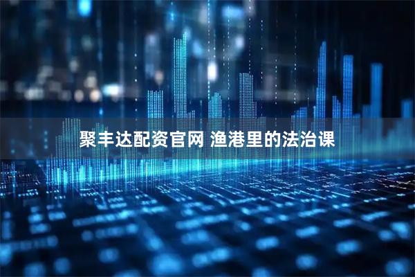 聚丰达配资官网 渔港里的法治课