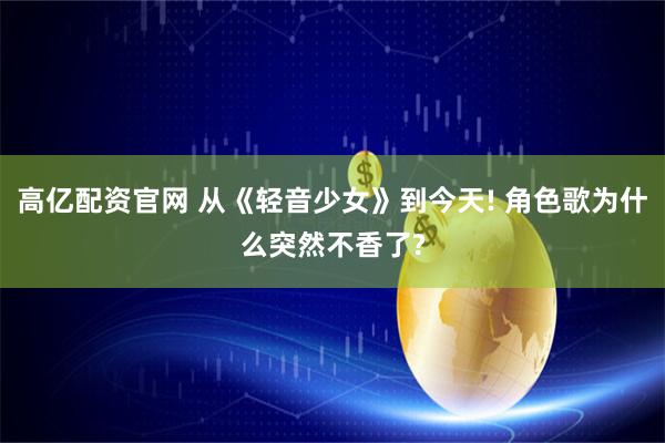 高亿配资官网 从《轻音少女》到今天! 角色歌为什么突然不香了?