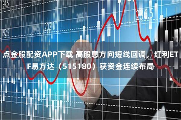 点金股配资APP下载 高股息方向短线回调，红利ETF易方达（515180）获资金连续布局