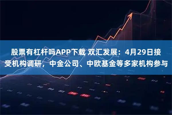 股票有杠杆吗APP下载 双汇发展：4月29日接受机构调研，中金公司、中欧基金等多家机构参与