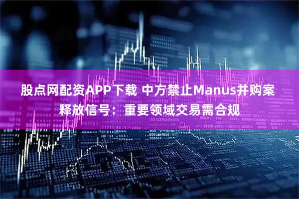 股点网配资APP下载 中方禁止Manus并购案 释放信号：重要领域交易需合规