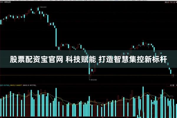 股票配资宝官网 科技赋能 打造智慧集控新标杆