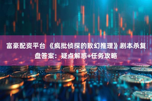 富豪配资平台 《疯批侦探的致幻推理》剧本杀复盘答案：疑点解惑+任务攻略