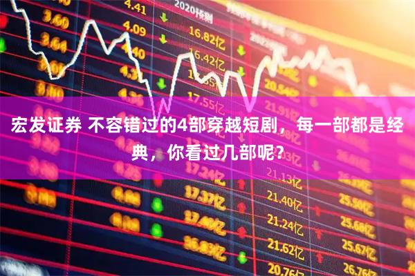 宏发证券 不容错过的4部穿越短剧，每一部都是经典，你看过几部呢？
