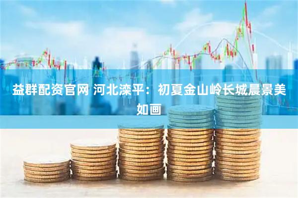 益群配资官网 河北滦平：初夏金山岭长城晨景美如画