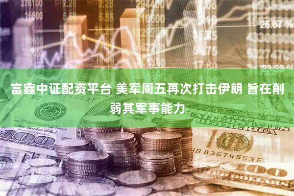 富鑫中证配资平台 美军周五再次打击伊朗 旨在削弱其军事能力