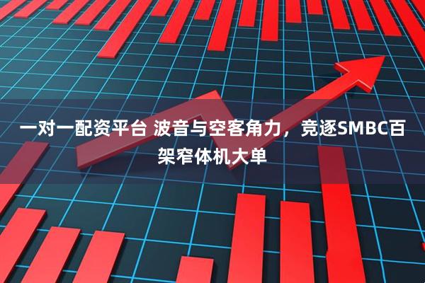 一对一配资平台 波音与空客角力，竞逐SMBC百架窄体机大单