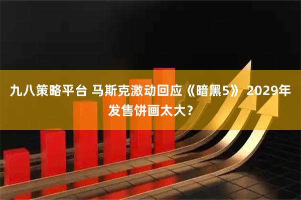 九八策略平台 马斯克激动回应《暗黑5》 2029年发售饼画太大？